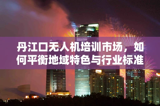 丹江口无人机培训市场，如何平衡地域特色与行业标准？