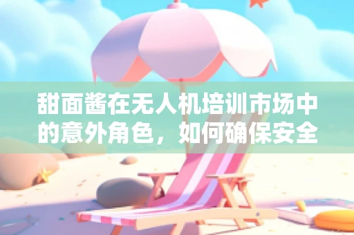 甜面酱在无人机培训市场中的意外角色，如何确保安全使用？