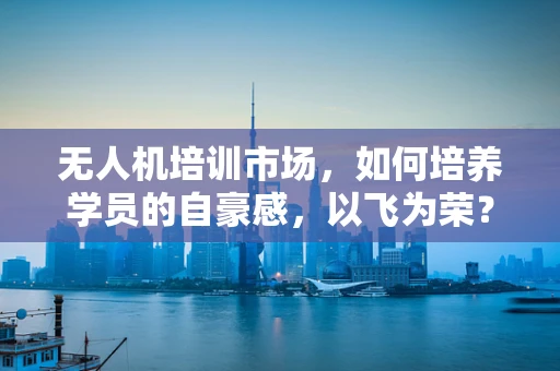 无人机培训市场，如何培养学员的自豪感，以飞为荣？