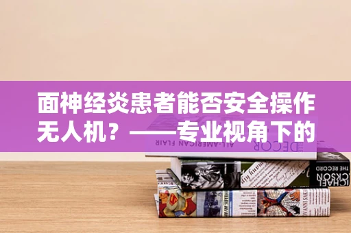 面神经炎患者能否安全操作无人机？——专业视角下的安全考量