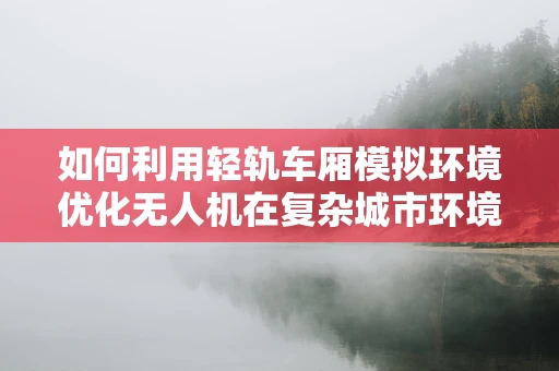 如何利用轻轨车厢模拟环境优化无人机在复杂城市环境中的飞行培训？
