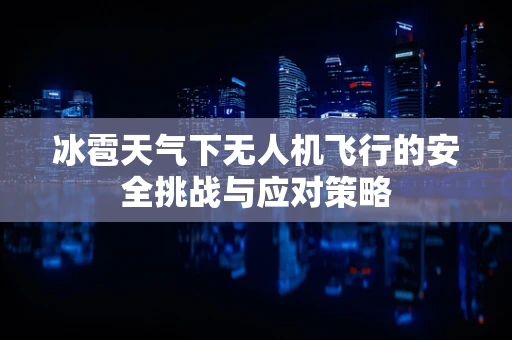 冰雹天气下无人机飞行的安全挑战与应对策略