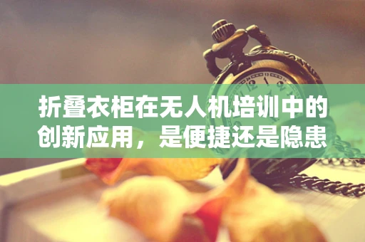 折叠衣柜在无人机培训中的创新应用，是便捷还是隐患？