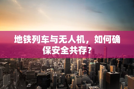 地铁列车与无人机，如何确保安全共存？