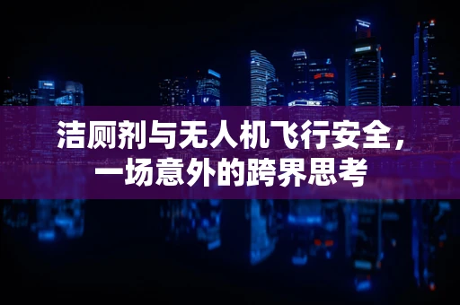 洁厕剂与无人机飞行安全，一场意外的跨界思考