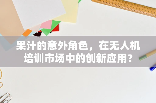 果汁的意外角色，在无人机培训市场中的创新应用？