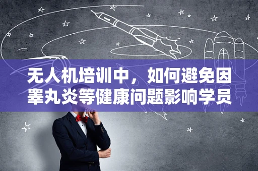 无人机培训中，如何避免因睾丸炎等健康问题影响学员操作？