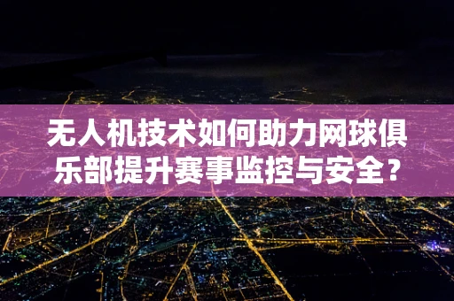 无人机技术如何助力网球俱乐部提升赛事监控与安全？
