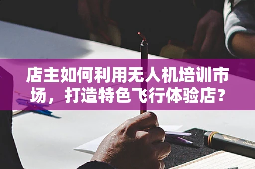 店主如何利用无人机培训市场，打造特色飞行体验店？
