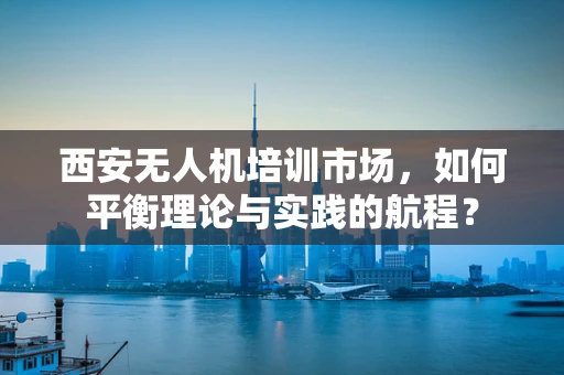 西安无人机培训市场，如何平衡理论与实践的航程？