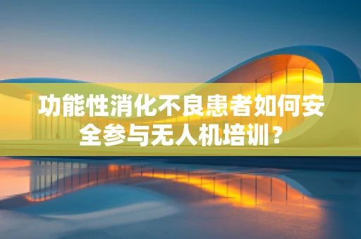 功能性消化不良患者如何安全参与无人机培训？