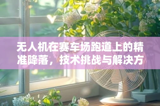 无人机在赛车场跑道上的精准降落，技术挑战与解决方案