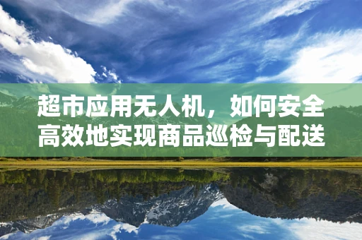 超市应用无人机，如何安全高效地实现商品巡检与配送？