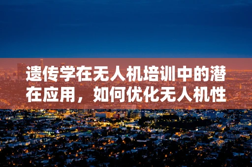 遗传学在无人机培训中的潜在应用，如何优化无人机性能与安全？
