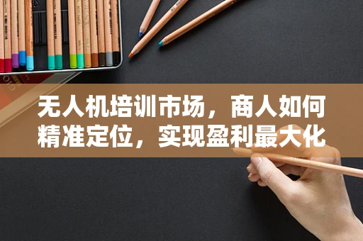 无人机培训市场，商人如何精准定位，实现盈利最大化？