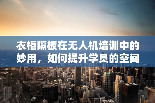 衣柜隔板在无人机培训中的妙用，如何提升学员的空间感知能力？