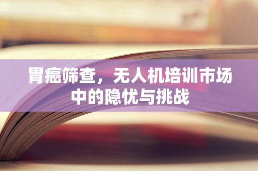 胃癌筛查，无人机培训市场中的隐忧与挑战
