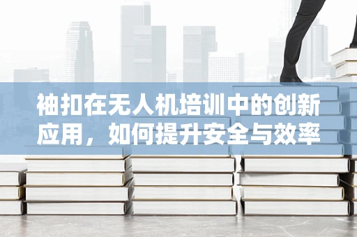 袖扣在无人机培训中的创新应用，如何提升安全与效率？