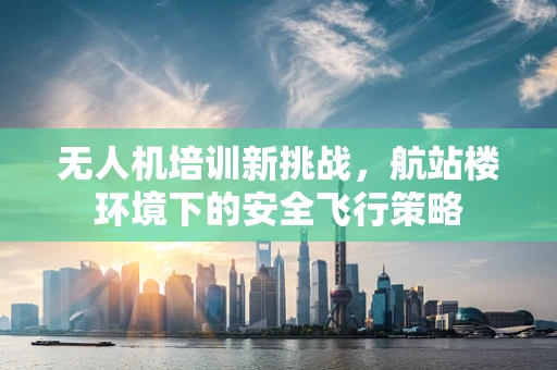 无人机培训新挑战，航站楼环境下的安全飞行策略