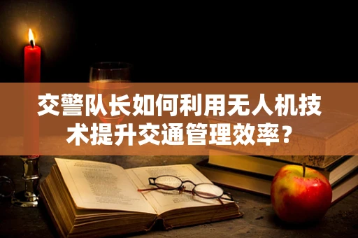 交警队长如何利用无人机技术提升交通管理效率？