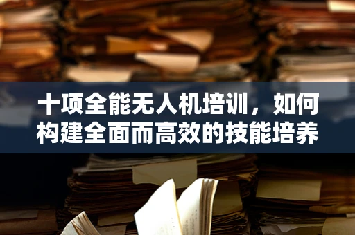 十项全能无人机培训，如何构建全面而高效的技能培养体系？