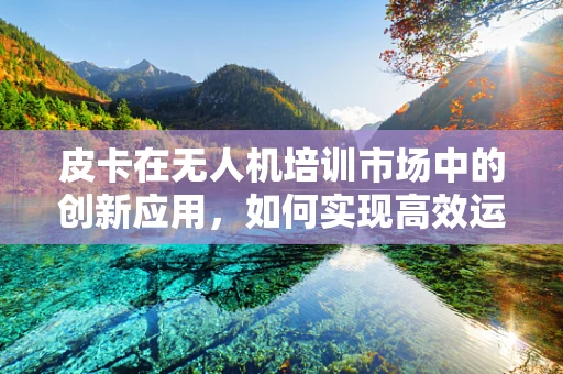 皮卡在无人机培训市场中的创新应用，如何实现高效运输与教学结合？