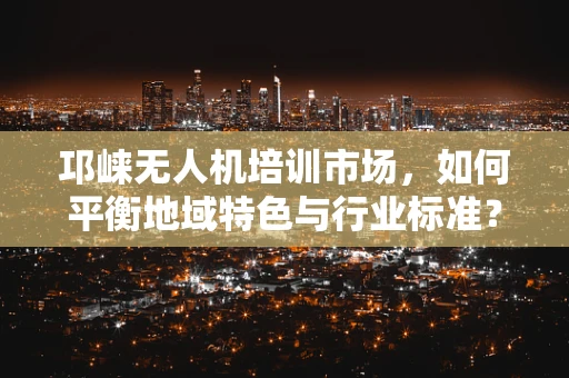 邛崃无人机培训市场，如何平衡地域特色与行业标准？