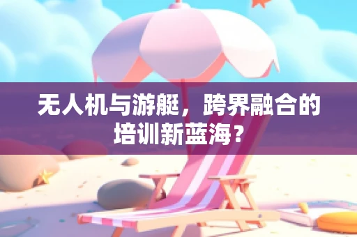 无人机与游艇，跨界融合的培训新蓝海？
