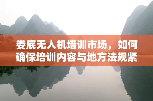 娄底无人机培训市场，如何确保培训内容与地方法规紧密结合？