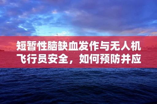 短暂性脑缺血发作与无人机飞行员安全，如何预防并应对？