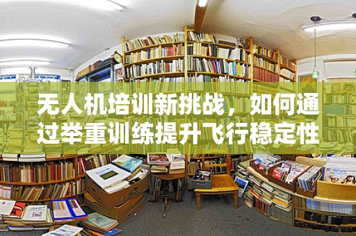 无人机培训新挑战，如何通过举重训练提升飞行稳定性？