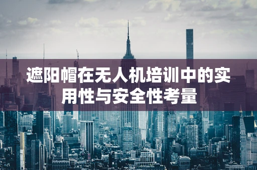 遮阳帽在无人机培训中的实用性与安全性考量