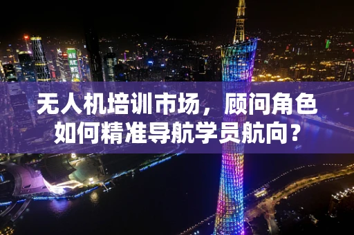 无人机培训市场，顾问角色如何精准导航学员航向？