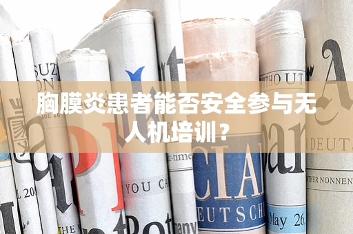 胸膜炎患者能否安全参与无人机培训？