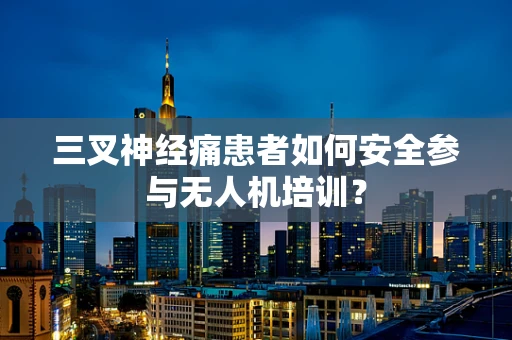 三叉神经痛患者如何安全参与无人机培训？