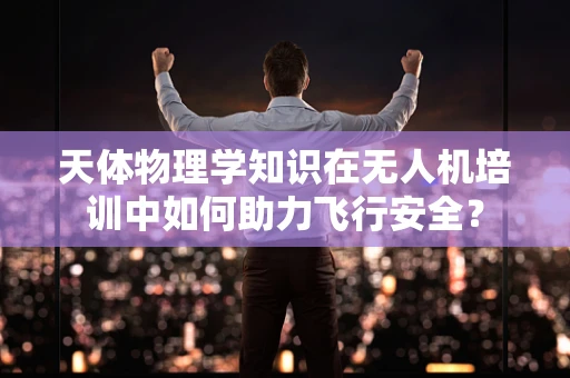 天体物理学知识在无人机培训中如何助力飞行安全？