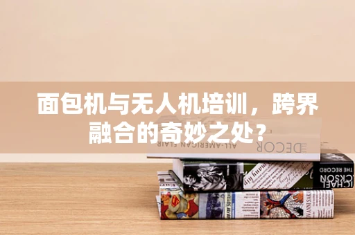 面包机与无人机培训，跨界融合的奇妙之处？