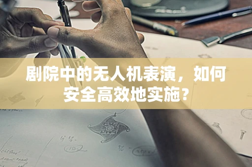 剧院中的无人机表演，如何安全高效地实施？