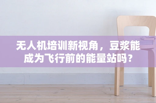 无人机培训新视角，豆浆能成为飞行前的能量站吗？