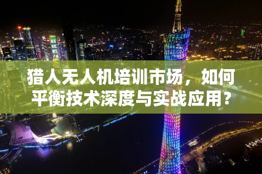猎人无人机培训市场，如何平衡技术深度与实战应用？