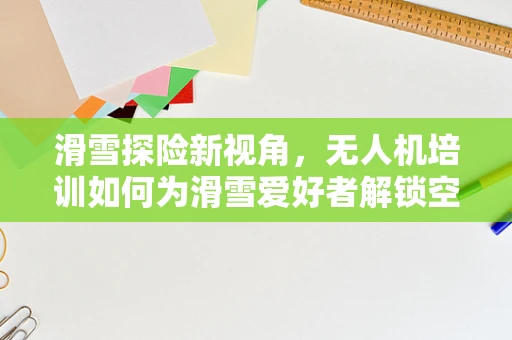 滑雪探险新视角，无人机培训如何为滑雪爱好者解锁空中视角？