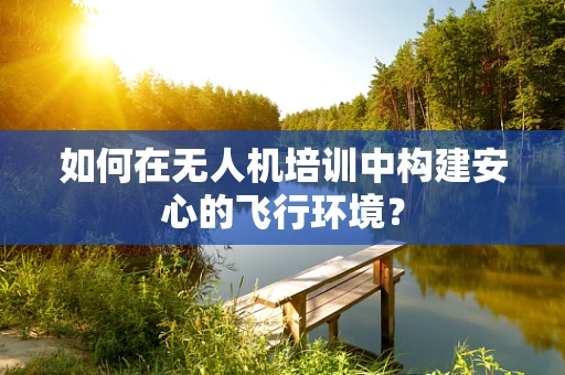 如何在无人机培训中构建安心的飞行环境？