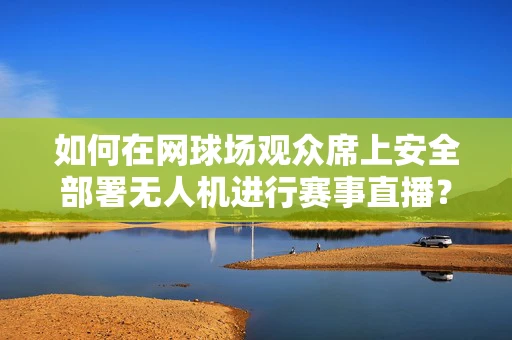 如何在网球场观众席上安全部署无人机进行赛事直播？