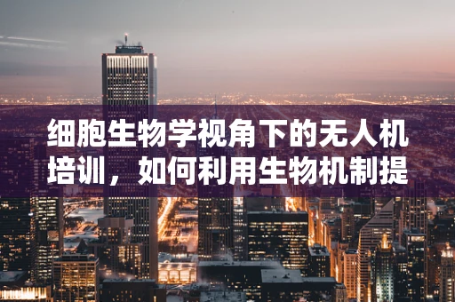 细胞生物学视角下的无人机培训，如何利用生物机制提升飞行技能？