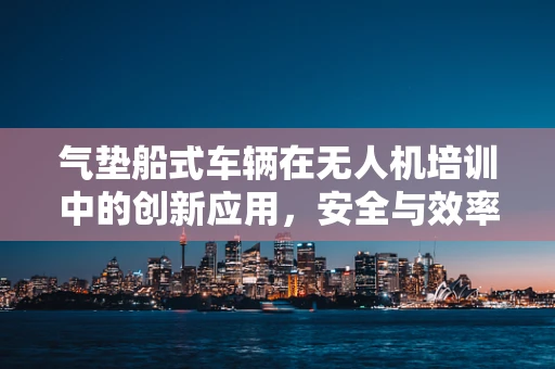 气垫船式车辆在无人机培训中的创新应用，安全与效率的双重提升？