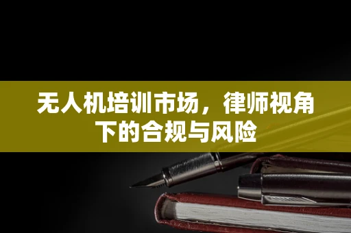 无人机培训市场，律师视角下的合规与风险