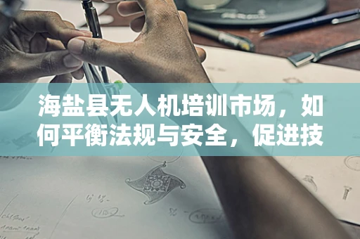 海盐县无人机培训市场，如何平衡法规与安全，促进技术普及？