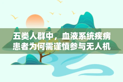 五类人群中，血液系统疾病患者为何需谨慎参与无人机培训？