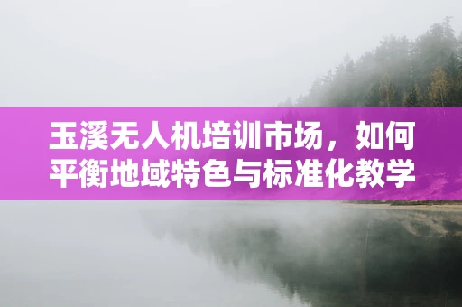 玉溪无人机培训市场，如何平衡地域特色与标准化教学？