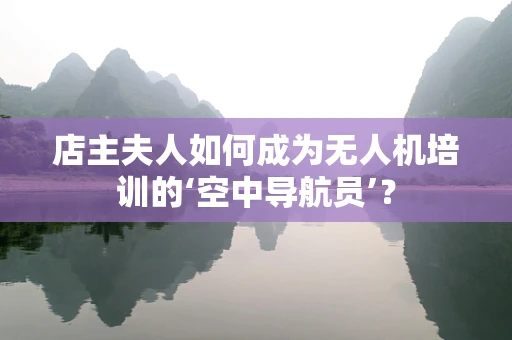 店主夫人如何成为无人机培训的‘空中导航员’？